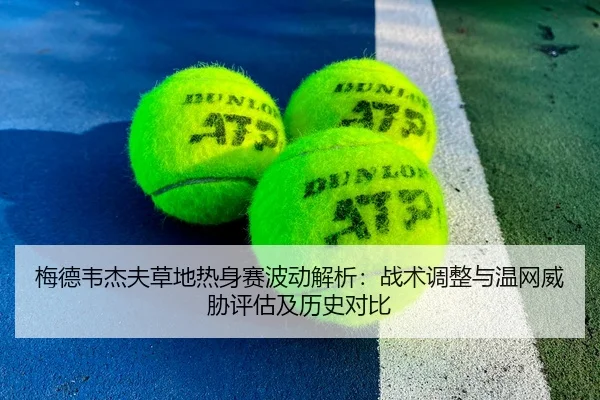 梅德韦杰夫草地热身赛波动解析：战术调整与温网威胁评估及历史对比
