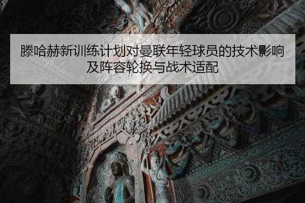 滕哈赫新训练计划对曼联年轻球员的技术影响及阵容轮换与战术适配