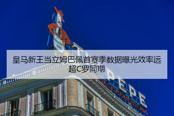 皇马新王当立姆巴佩首赛季数据曝光效率远超C罗同期